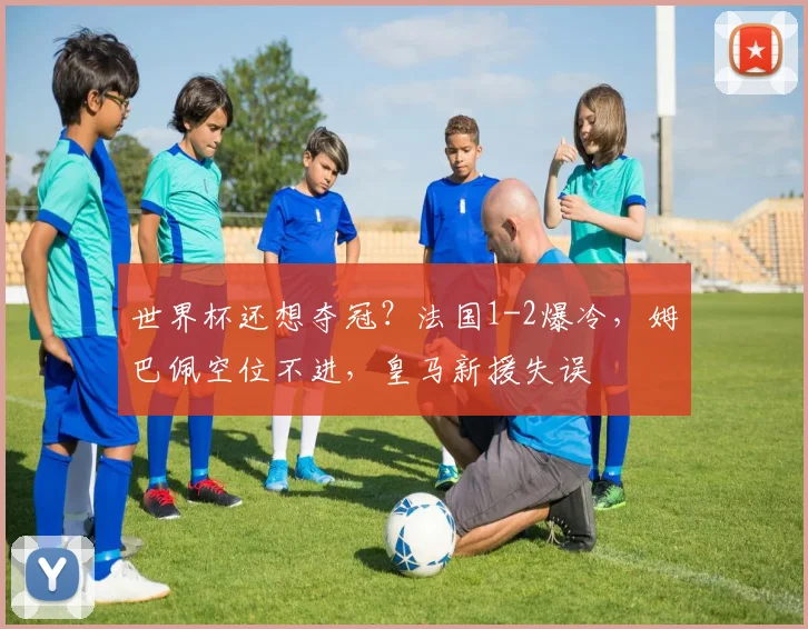 世界杯还想夺冠？法国1-2爆冷，姆巴佩空位不进，皇马新援失误